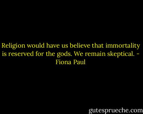 Religion would have us believe that immortality is reserved for the gods. We remain skeptical. - Fiona Paul