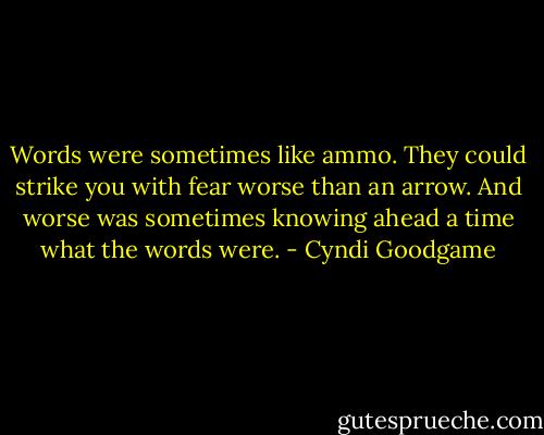 Words were sometimes like ammo. They could strike you with fear worse than an arrow. And worse was sometimes knowing ahead a time what the words were. - Cyndi Goodgame
