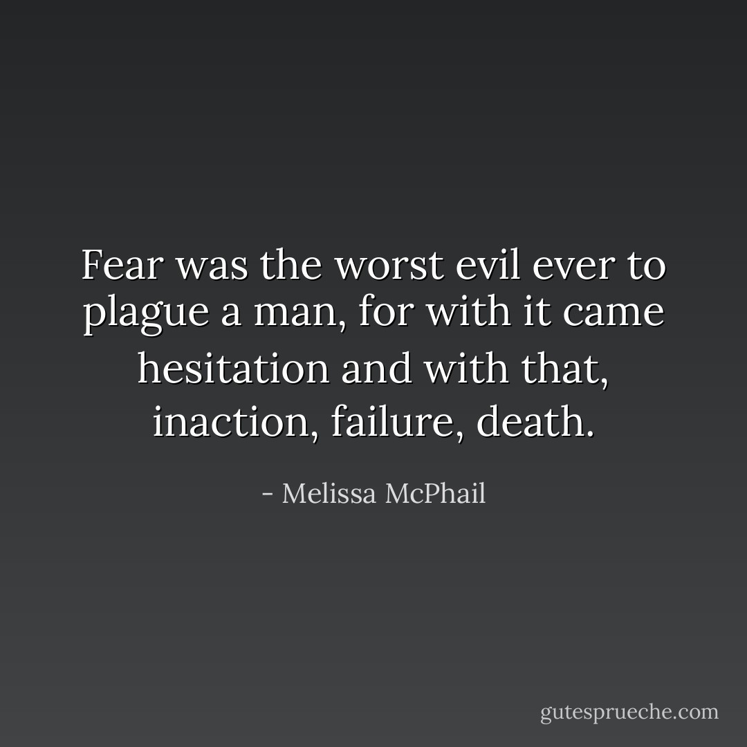 Fear was the worst evil ever to plague a man, for with it came hesitation and with that, inaction, failure, death. - Melissa McPhail