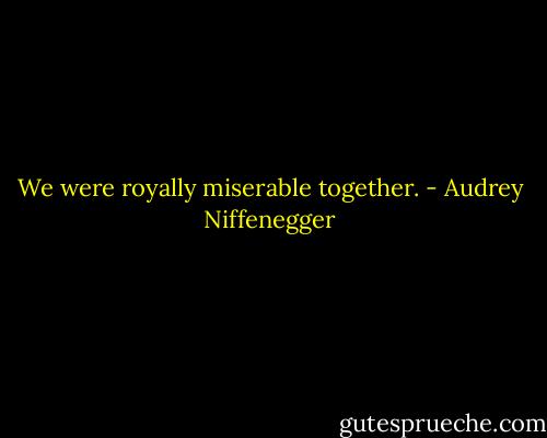 We were royally miserable together. - Audrey Niffenegger