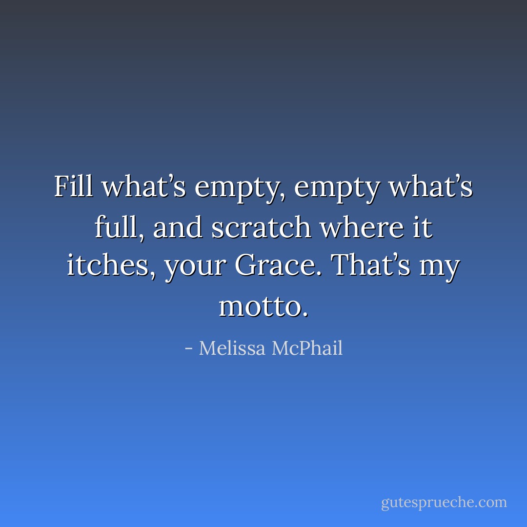 Fill what’s empty, empty what’s full, and scratch where it itches, your Grace. That’s my motto. - Melissa McPhail