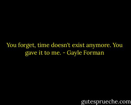 You forget, time doesn't exist anymore. You gave it to me. - Gayle Forman