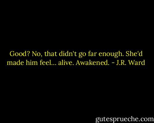 Good? No, that didn't go far enough. She'd made him feel… alive. Awakened. - J.R. Ward