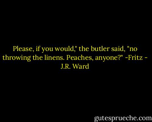 Please, if you would," the butler said, "no throwing the linens. Peaches, anyone?" -Fritz - J.R. Ward