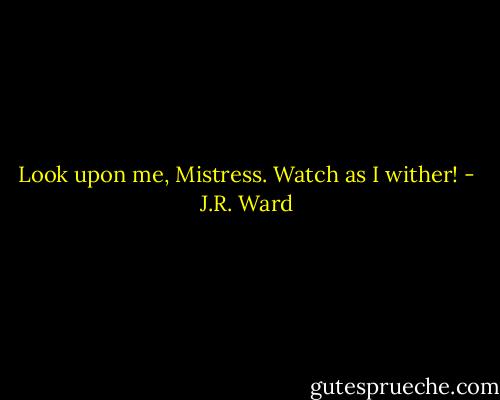 Look upon me, Mistress. Watch as I wither! - J.R. Ward