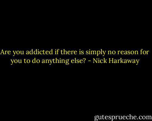 Are you addicted if there is simply no reason for you to do anything else? - Nick Harkaway