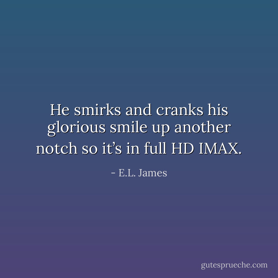 He smirks and cranks his glorious smile up another notch so it’s in full HD IMAX. - E.L. James