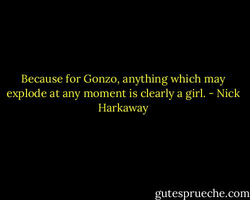 Because for Gonzo, anything which may explode at any moment is clearly a girl. - Nick Harkaway