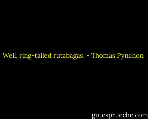Well, ring-tailed rutabagas. - Thomas Pynchon