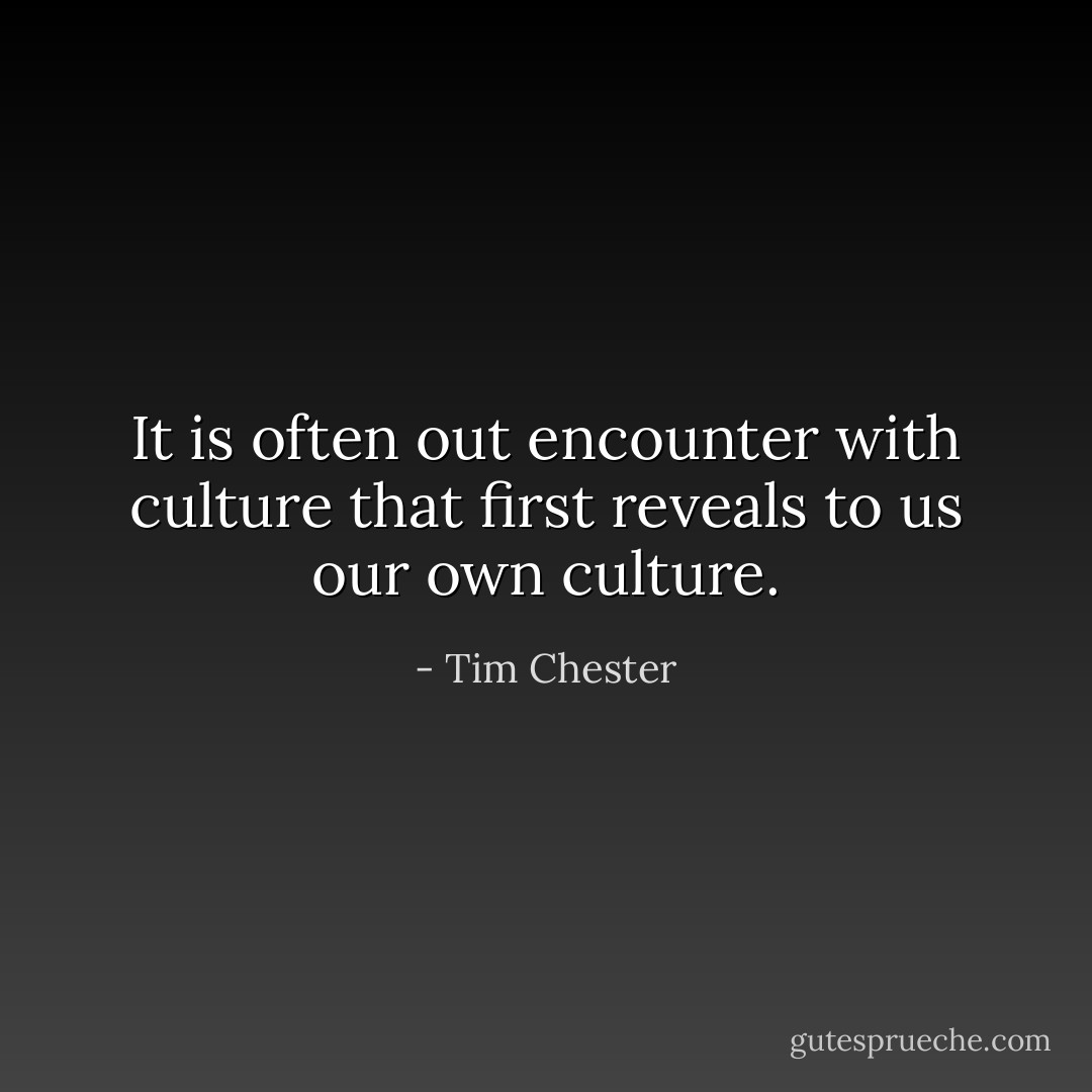 It is often out encounter with culture that first reveals to us our own culture. - Tim Chester