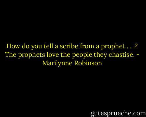 How do you tell a scribe from a prophet . . .? The prophets love the people they chastise. - Marilynne Robinson