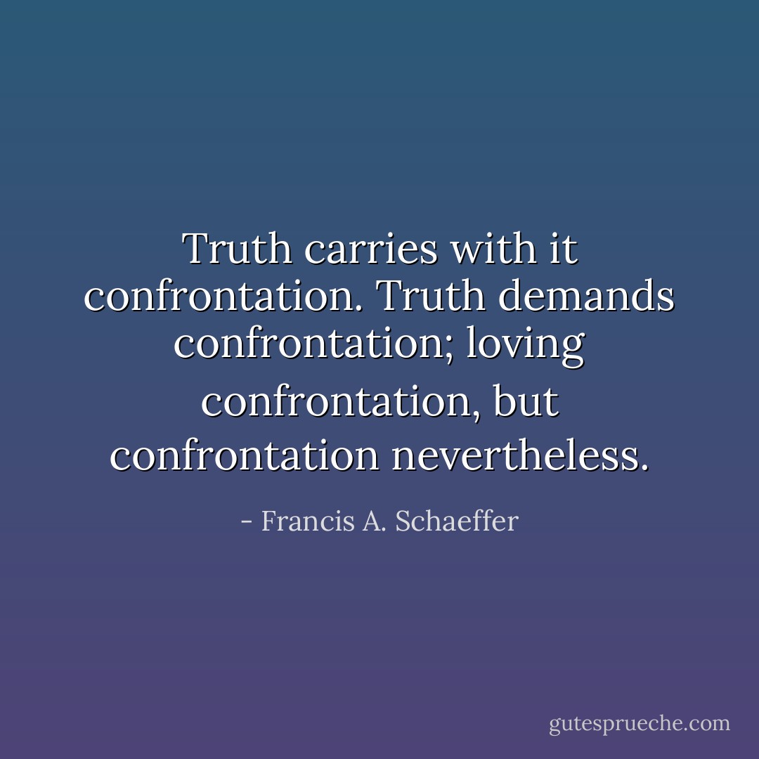 Truth carries with it confrontation. Truth demands confrontation; loving confrontation, but confrontation nevertheless. - Francis A. Schaeffer