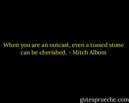 When you are an outcast, even a tossed stone can be cherished. - Mitch Albom