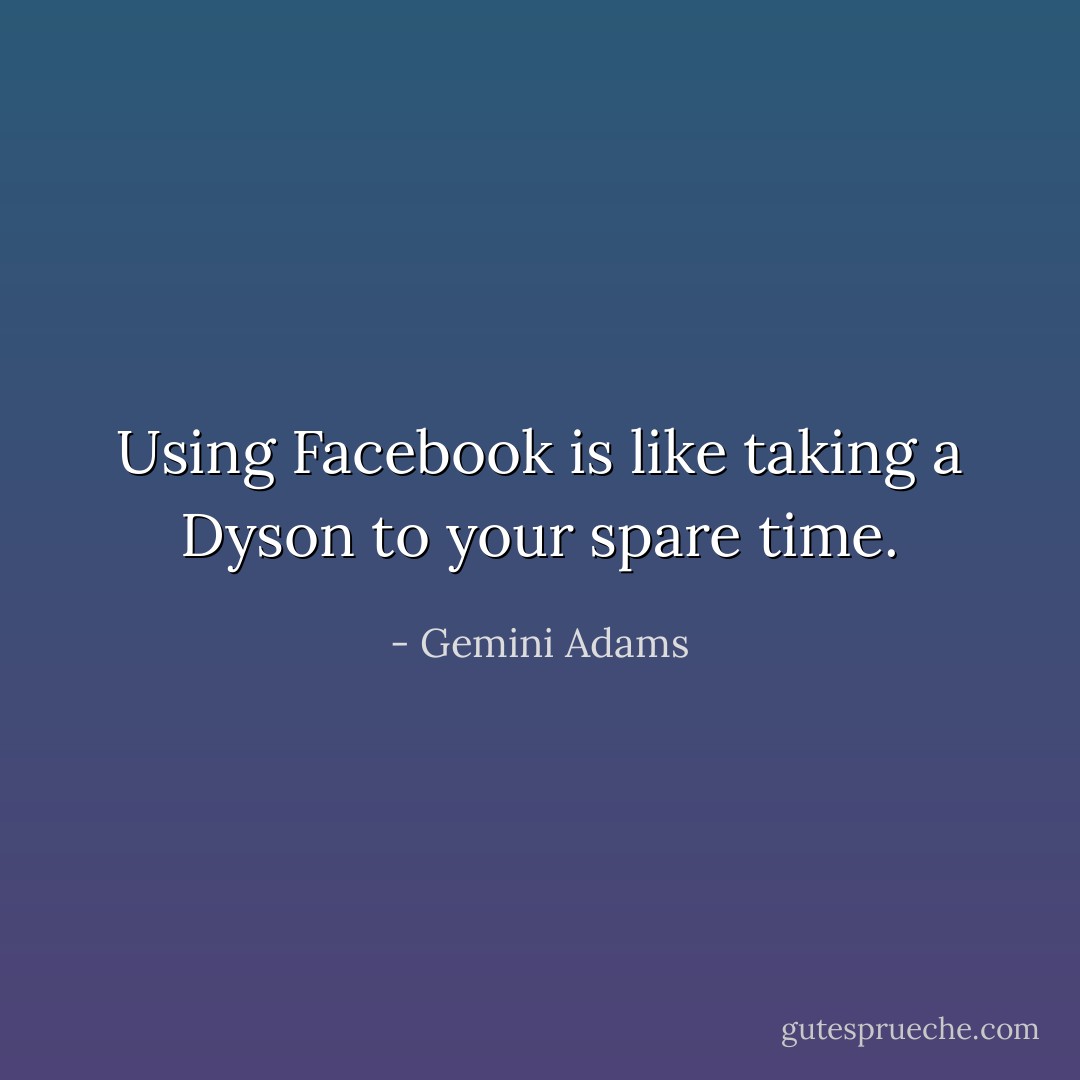 Using Facebook is like taking a Dyson to your spare time. - Gemini Adams