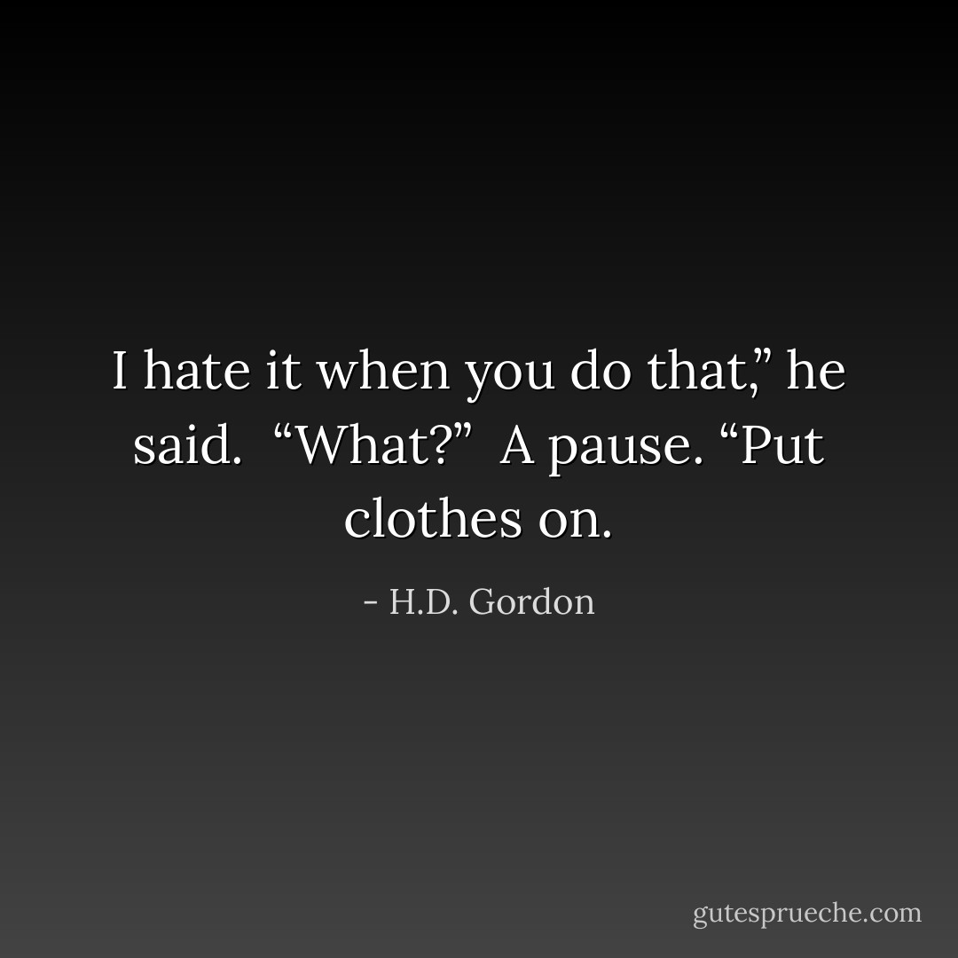 I hate it when you do that,” he said.<br /><br />“What?”<br /><br />A pause. “Put clothes on. - H.D. Gordon