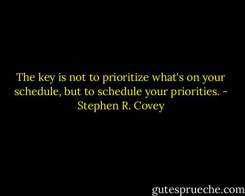 The key is not to prioritize what's on your schedule, but to schedule your priorities. - Stephen R. Covey