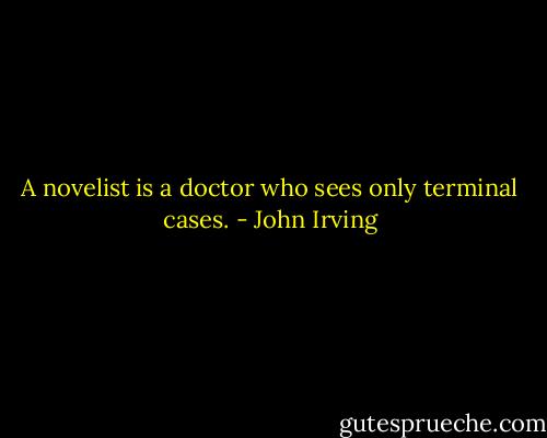 A novelist is a doctor who sees only terminal cases. - John Irving