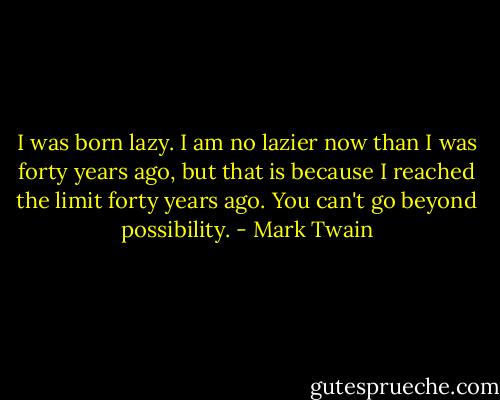 I was born lazy. I am no lazier now than I was forty years ago, but that is because I reached the limit forty years ago. You can't go beyond possibility. - Mark Twain