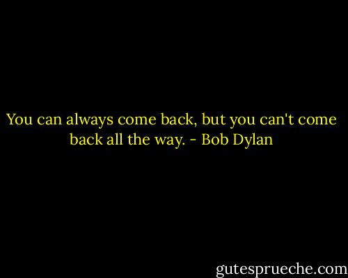 You can always come back, but you can't come back all the way. - Bob Dylan