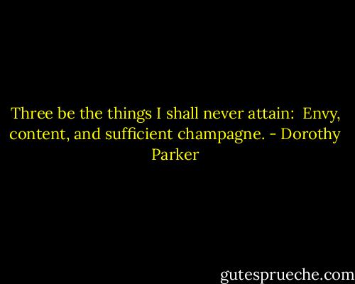 Three be the things I shall never attain: <br />Envy, content, and sufficient champagne. - Dorothy Parker