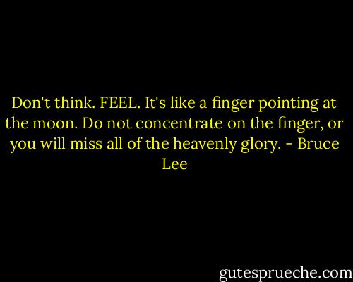 Don't think. FEEL. It's like a finger pointing at the moon. Do not concentrate on the finger, or you will miss all of the heavenly glory. - Bruce Lee