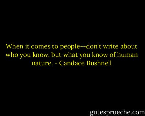 When it comes to people--don't write about who you know, but what you know of human nature. - Candace Bushnell