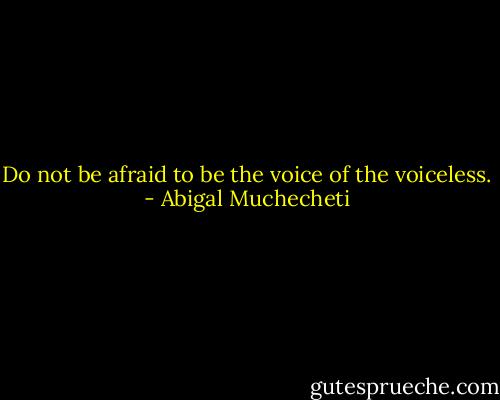 Do not be afraid to be the voice of the voiceless. - Abigal Muchecheti