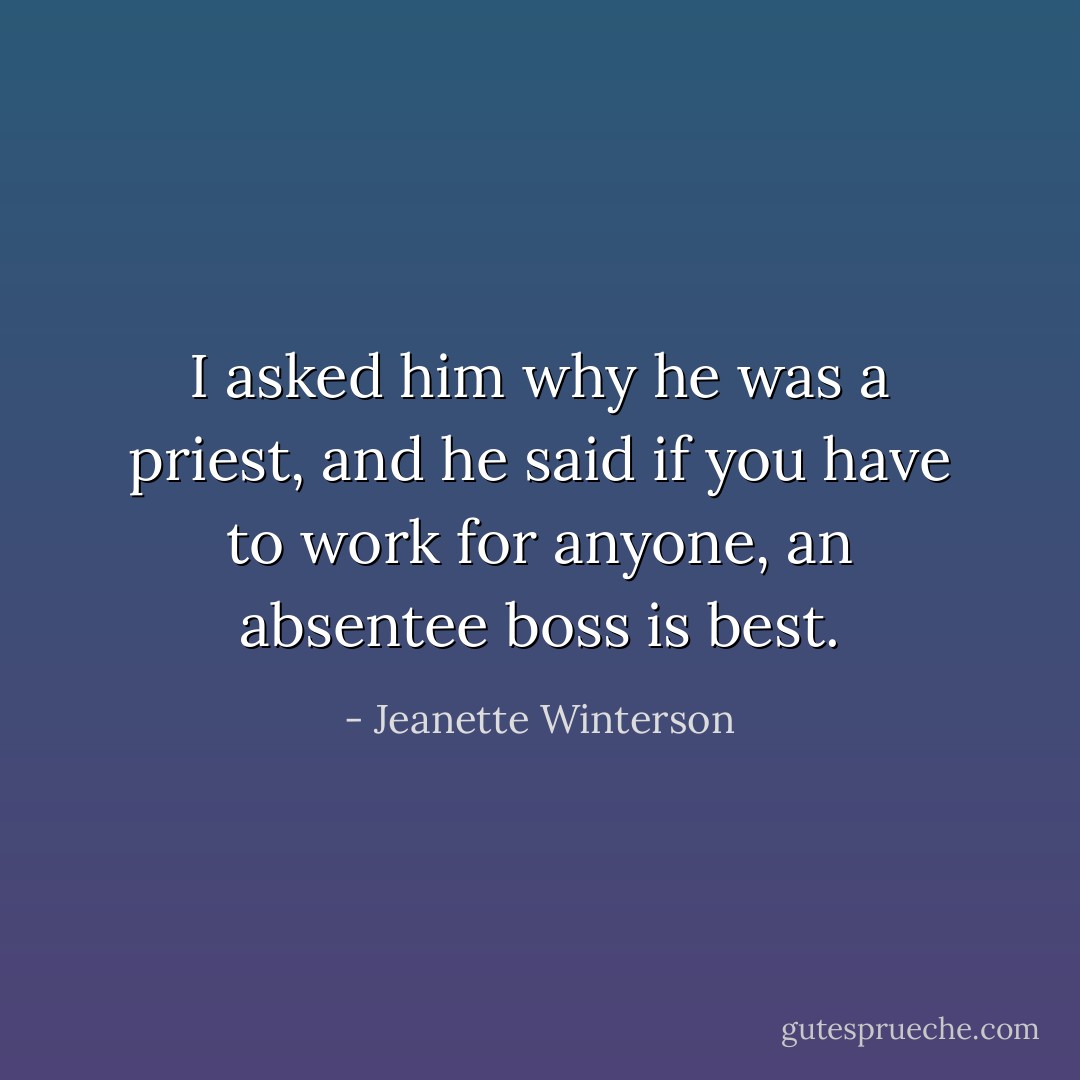 I asked him why he was a priest, and he said if you have to work for anyone, an absentee boss is best. - Jeanette Winterson