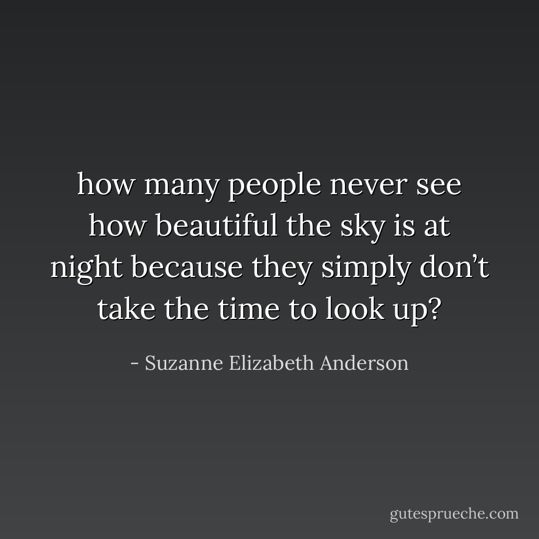 how many people never see how beautiful the sky is at night because they simply don’t take the time to look up? - Suzanne Elizabeth Anderson
