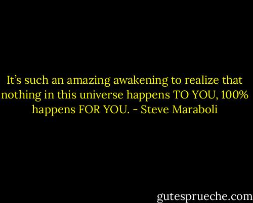 It’s such an amazing awakening to realize that nothing in this universe happens TO YOU, 100% happens FOR YOU. - Steve Maraboli