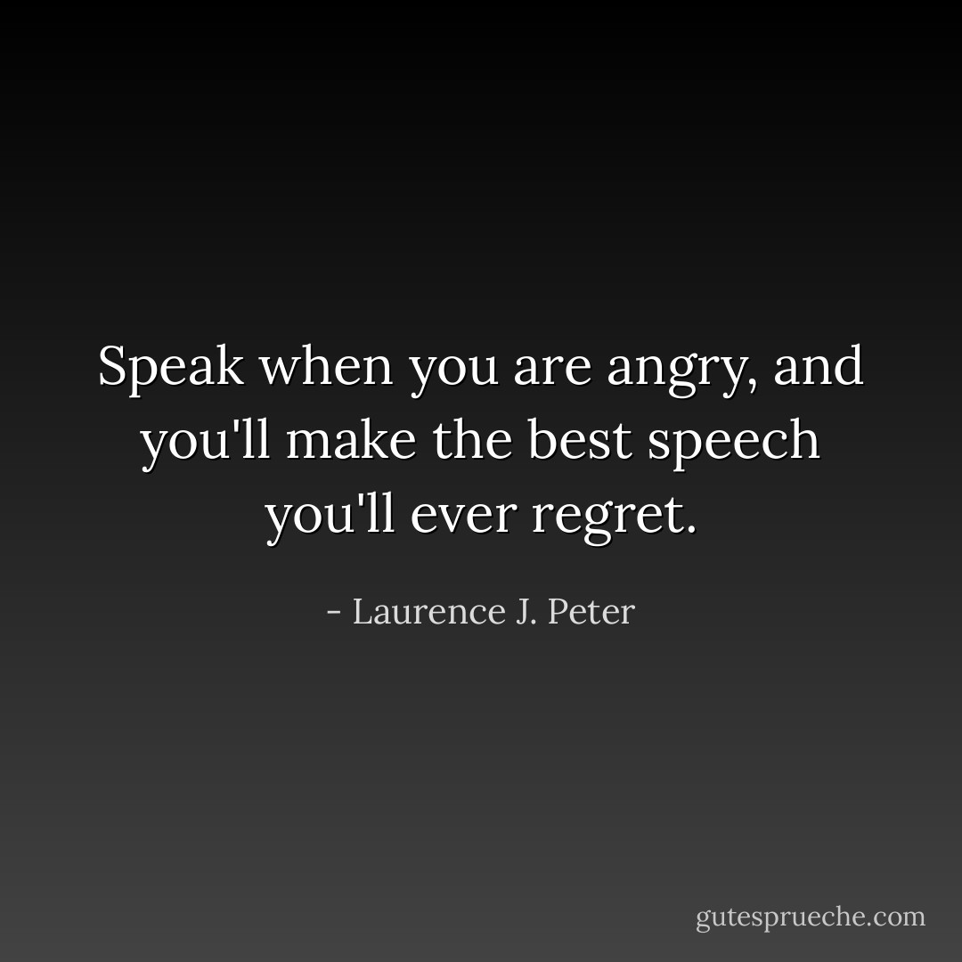 Speak when you are angry, and you'll make the best speech you'll ever regret. - Laurence J. Peter