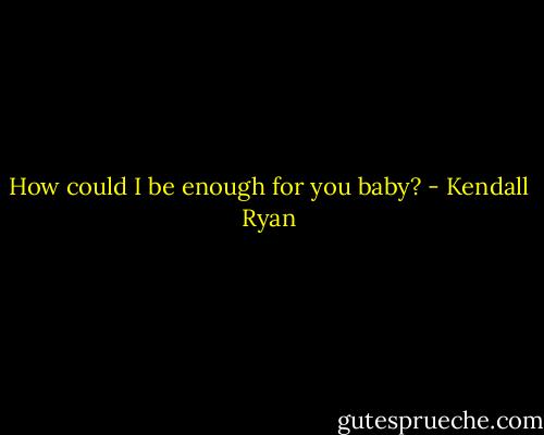 How could I be enough for you baby? - Kendall Ryan