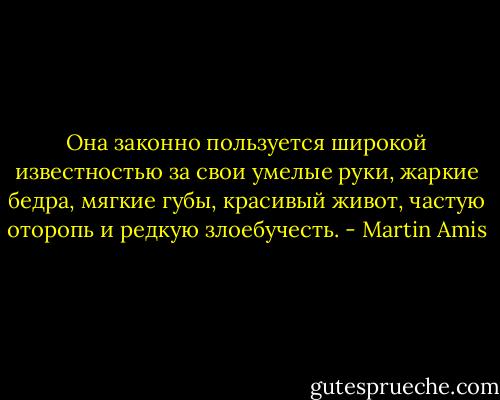 Она законно пользуется широкой известностью за свои умелые руки, жаркие бедра, мягкие губы, красивый живот, частую оторопь и редкую злоебучесть. - Martin Amis