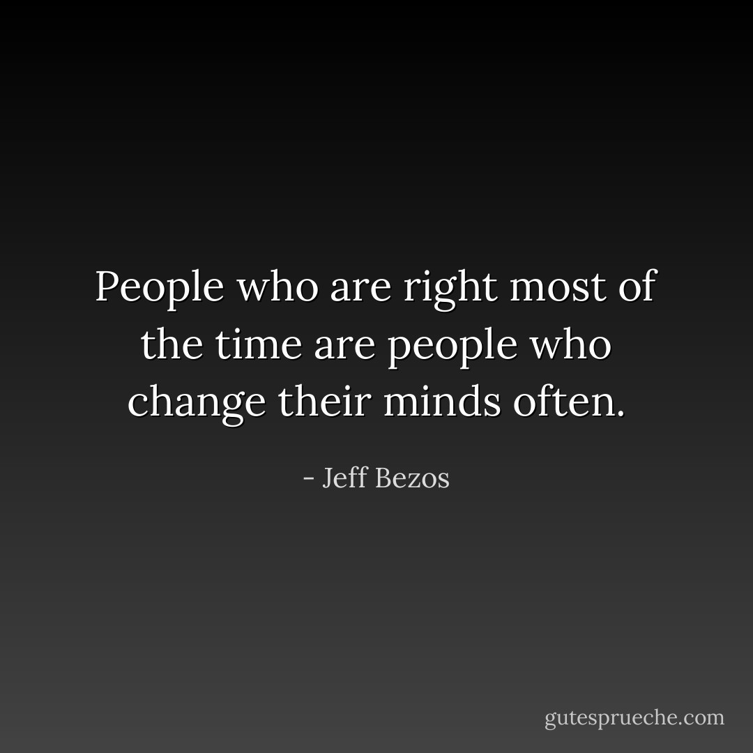 People who are right most of the time are people who change their minds often. - Jeff Bezos