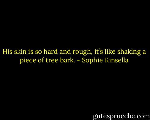 His skin is so hard and rough, it’s like shaking a piece of tree bark. - Sophie Kinsella