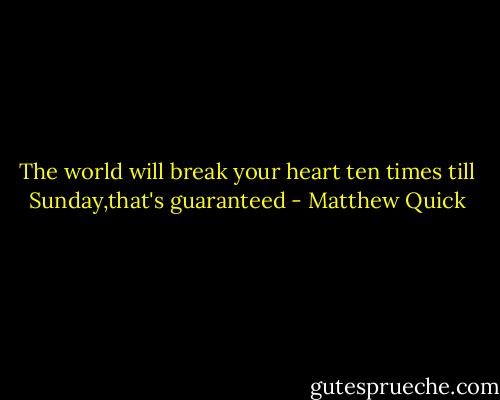 The world will break your heart ten times till Sunday,that's guaranteed - Matthew Quick