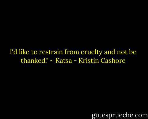 I'd like to restrain from cruelty and not be thanked." ~ Katsa - Kristin Cashore