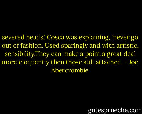 severed heads,' Cosca was explaining, 'never go out of fashion. Used sparingly and with artistic, sensibility,They can make a point a great deal more eloquently then those still attached. - Joe Abercrombie