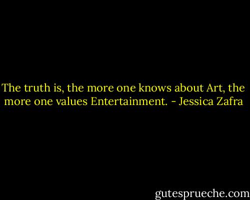 The truth is, the more one knows about Art, the more one values Entertainment. - Jessica Zafra