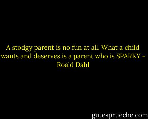 A stodgy parent is no fun at all. What a child wants and deserves is a parent who is SPARKY - Roald Dahl