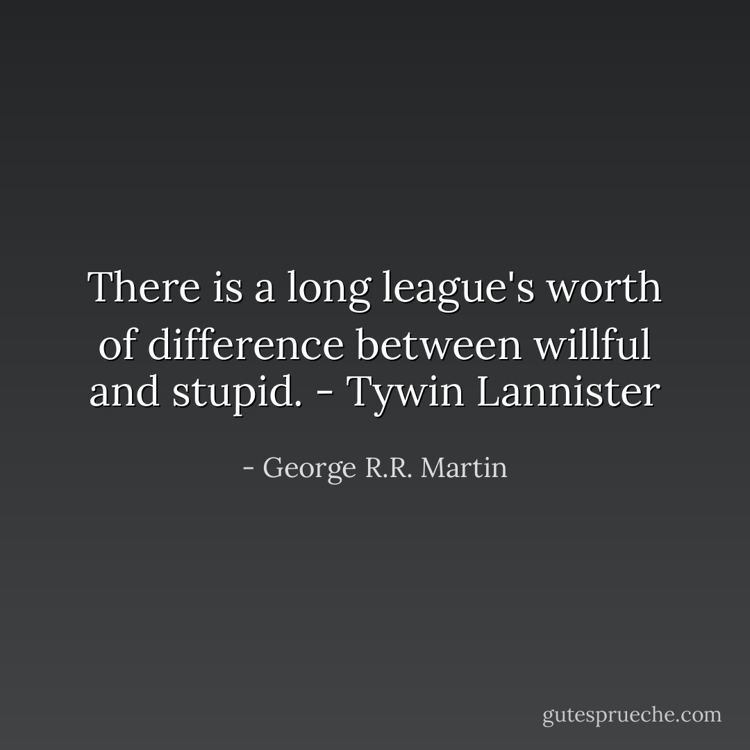 There is a long league's worth of difference between willful and stupid. - Tywin Lannister - George R.R. Martin