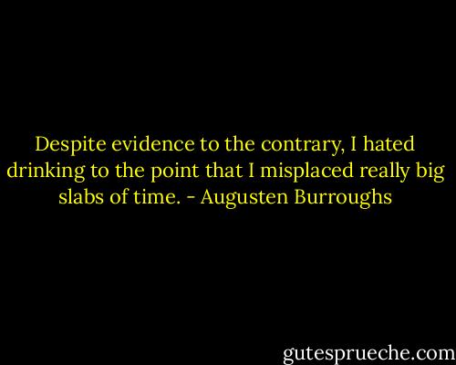 Despite evidence to the contrary, I hated drinking to the point that I misplaced really big slabs of time. - Augusten Burroughs