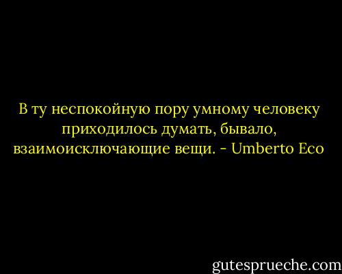 В ту неспокойную пору умному человеку приходилось думать, бывало, взаимоисключающие вещи. - Umberto Eco