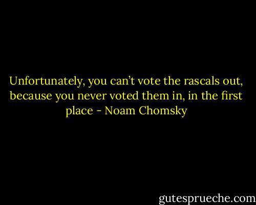 Unfortunately, you can’t vote the rascals out, because you never voted them in, in the first place - Noam Chomsky