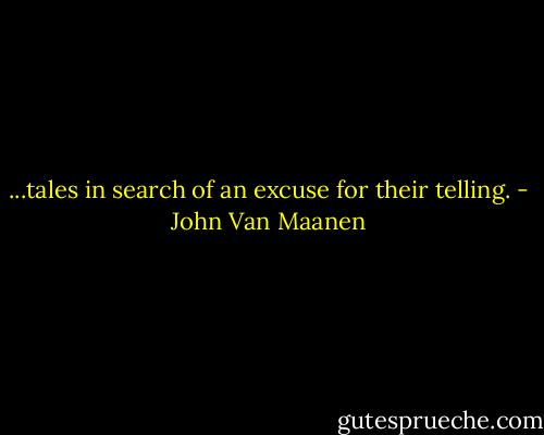 ...tales in search of an excuse for their telling. - John Van Maanen