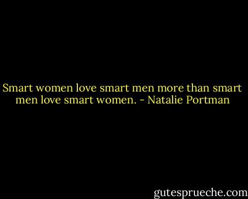 Smart women love smart men more than smart men love smart women. - Natalie Portman