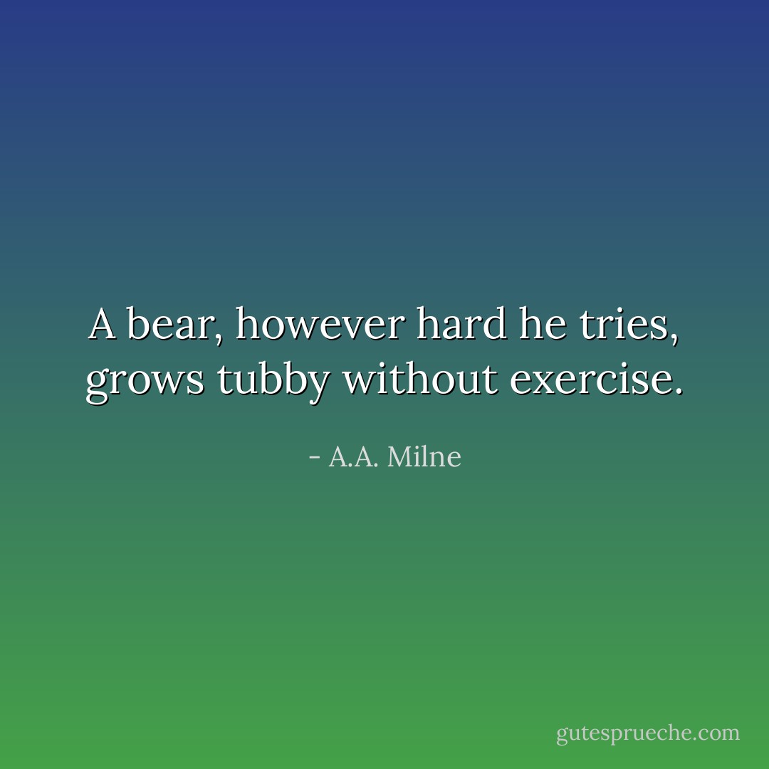 A bear, however hard he tries, grows tubby without exercise. - A.A. Milne