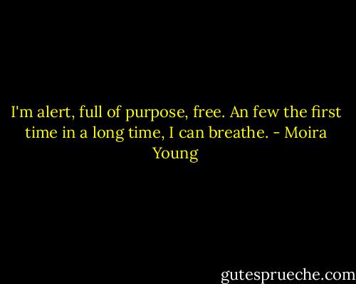 I'm alert, full of purpose, free. An few the first time in a long time, I can breathe. - Moira Young