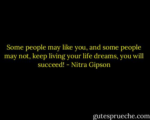 Some people may like you, and some people may not, keep living your life dreams, you will succeed! - Nitra Gipson
