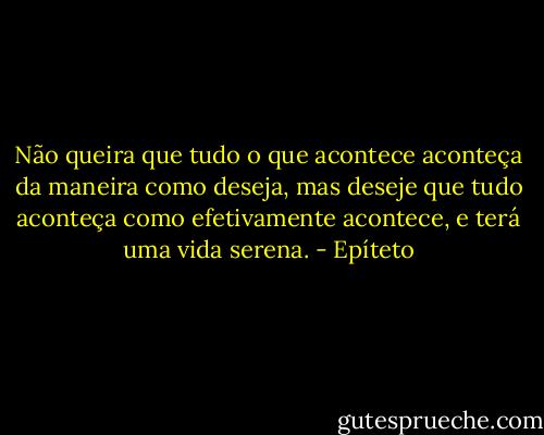 Não queira que tudo o que acontece aconteça da maneira como deseja, mas deseje que tudo aconteça como efetivamente acontece, e terá uma vida serena. - Epíteto